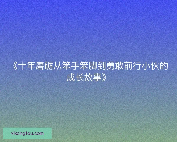 《十年磨砺从笨手笨脚到勇敢前行小伙的成长故事》