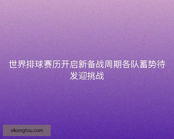 世界排球赛历开启新备战周期各队蓄势待发迎挑战