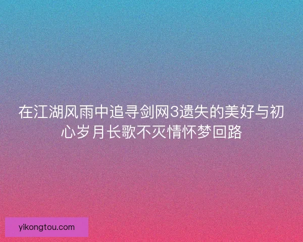 在江湖风雨中追寻剑网3遗失的美好与初心岁月长歌不灭情怀梦回路