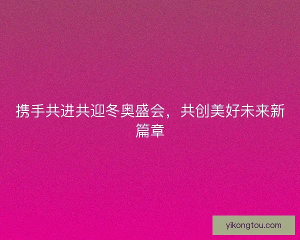 携手共进共迎冬奥盛会，共创美好未来新篇章