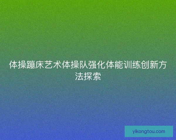 体操蹦床艺术体操队强化体能训练创新方法探索