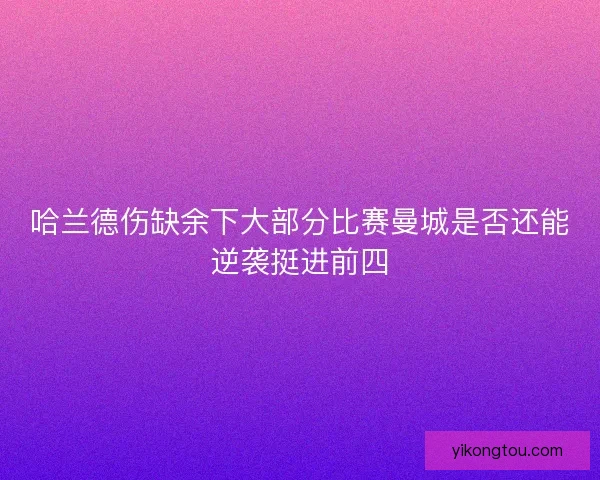 哈兰德伤缺余下大部分比赛曼城是否还能逆袭挺进前四