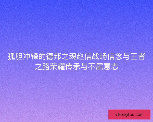 孤胆冲锋的德邦之魂赵信战场信念与王者之路荣耀传承与不屈意志