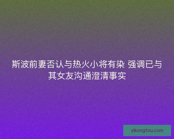 斯波前妻否认与热火小将有染 强调已与其女友沟通澄清事实