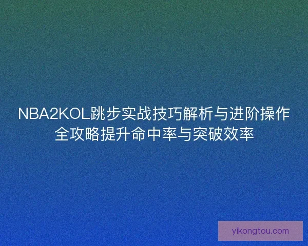 NBA2KOL跳步实战技巧解析与进阶操作全攻略提升命中率与突破效率