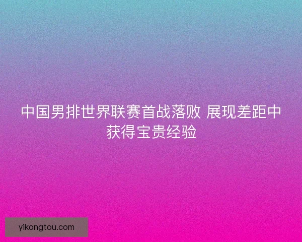 中国男排世界联赛首战落败 展现差距中获得宝贵经验